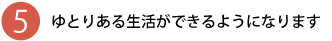 ゆとりある生活ができます